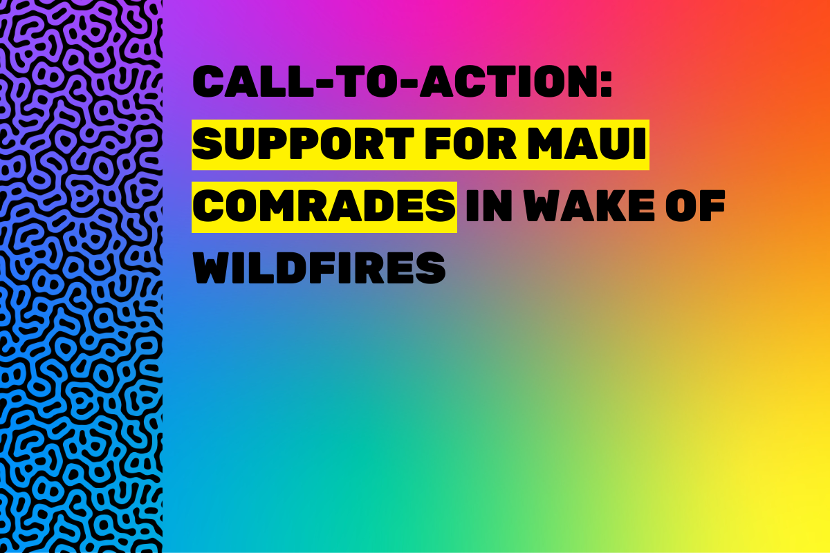 Over rainbow gradient, bold words in black all-caps text reads, "CALL-TO-ACTION: SUPPORT FOR MAUI COMRADES IN WAKE OF WILDFIRES". Some words are highlighted in yellow. At left, a black maze-like pattern is pictured over rainbow graident.