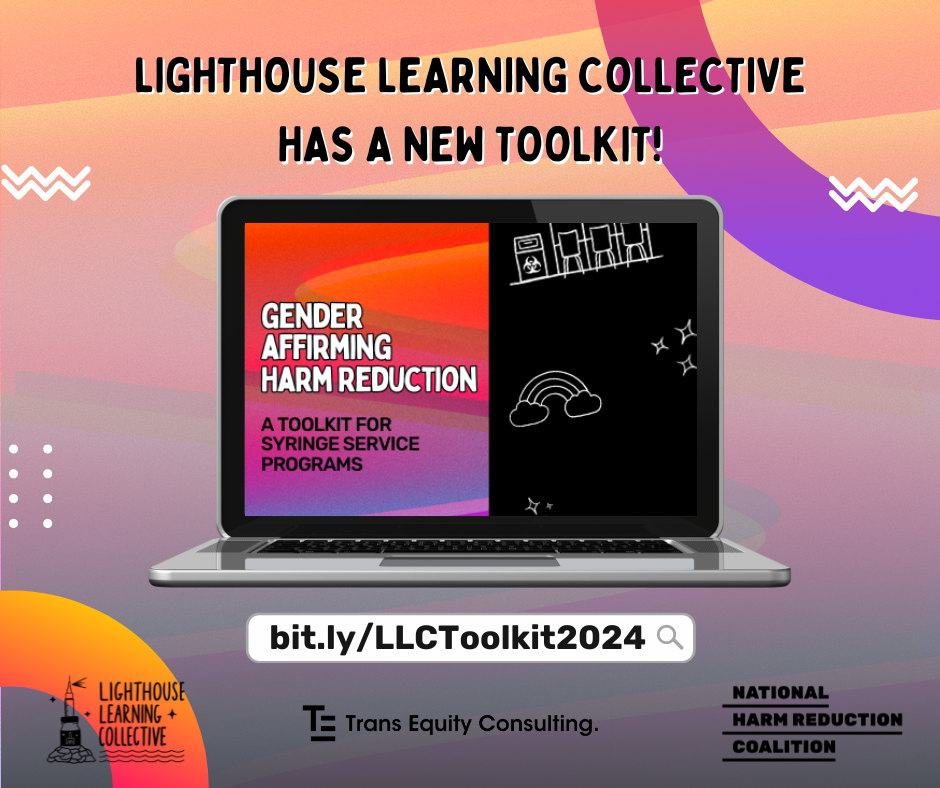 Colorful gradient background with a laptop at the center displaying someone navigating through the toolkit. The text reads: Our toolkit is live! Gender Affirming Harm Reduction: A Toolkit for Syringe Service Programs. Beneath the laptop is the link to access: bit.ly/LLCToolkit2024. Below are the logos of Lighthouse, Trans Equity Consulting and National Harm Reduction Coalition.
