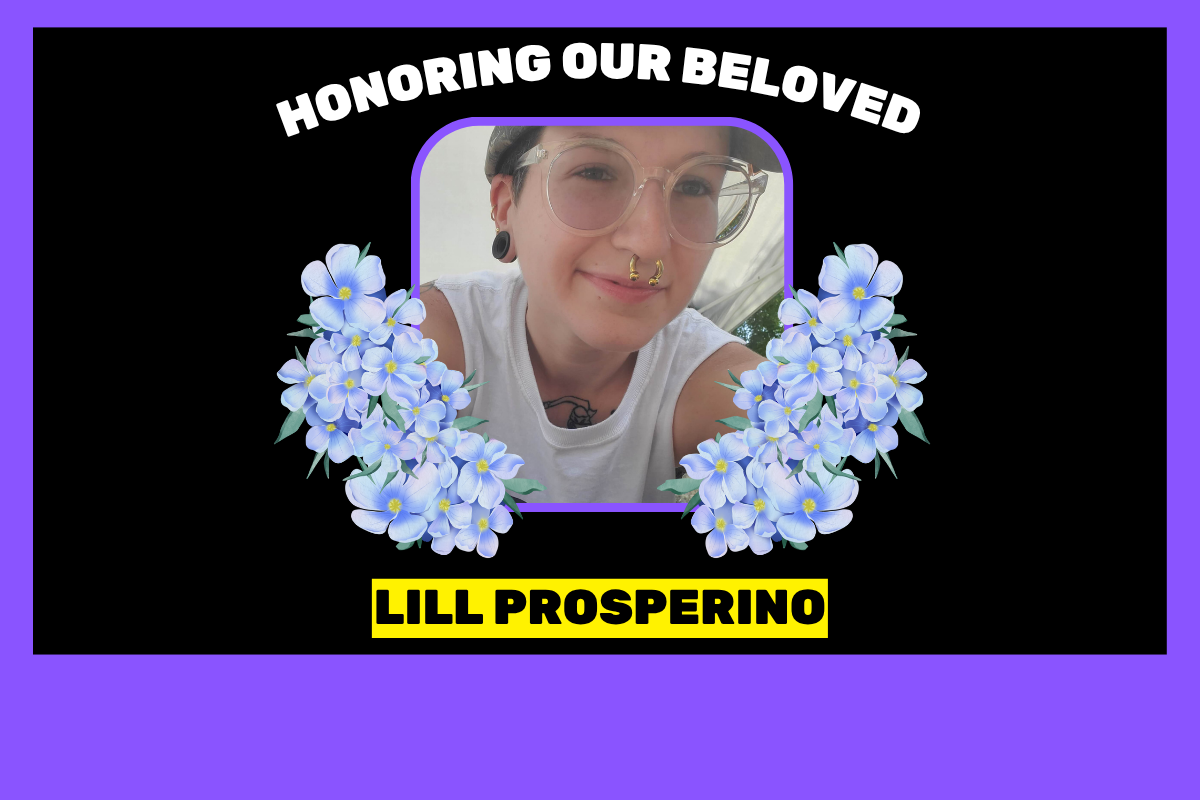 Over black background framed in purple, white all caps copy at top reads, "HONORING OUR BELOVED". At bottom in black font over yellow box, copy reads, "LILL PROSPERINO". At center is photo of person wearing a hat, glasses, earrings, nose ring, and white tank top, smiling at the camera. On either side of photo is blue/purple flower illustration.